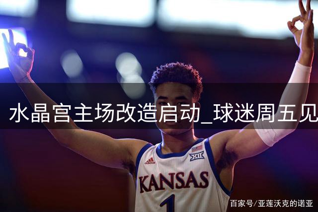 水晶宫主场改造启动 球迷周五见证球场新貌